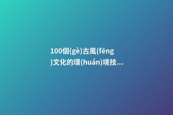 100個(gè)古風(fēng)文化的環(huán)境技術(shù)服務(wù)公司名字 借鑒這些吉名-第1張-公司起名-玄機(jī)派